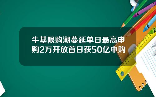 牛基限购潮蔓延单日最高申购2万开放首日获50亿申购