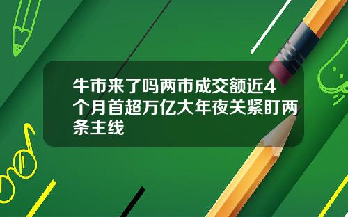 牛市来了吗两市成交额近4个月首超万亿大年夜关紧盯两条主线