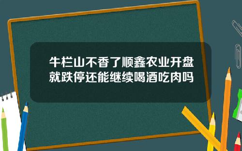 牛栏山不香了顺鑫农业开盘就跌停还能继续喝酒吃肉吗