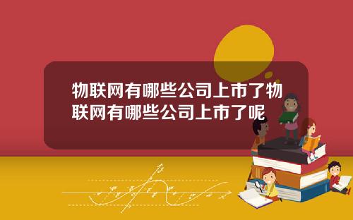 物联网有哪些公司上市了物联网有哪些公司上市了呢