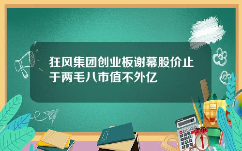 狂风集团创业板谢幕股价止于两毛八市值不外亿