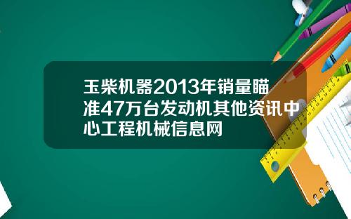 玉柴机器2013年销量瞄准47万台发动机其他资讯中心工程机械信息网