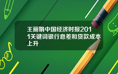 王丽娟中国经济时报2011关键词银行息差和贷款成本上升