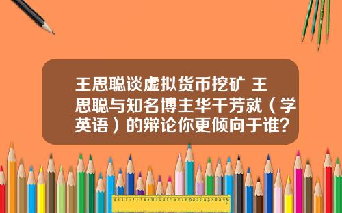 王思聪谈虚拟货币挖矿 王思聪与知名博主华千芳就（学英语）的辩论你更倾向于谁？谈谈你的看法？