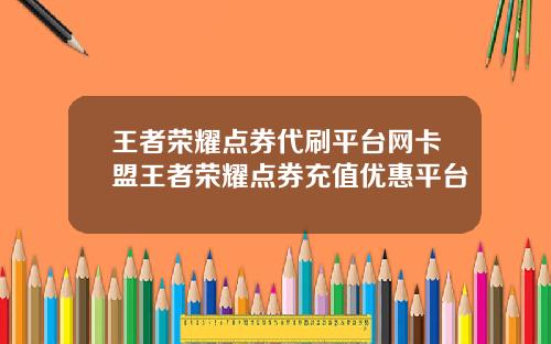 王者荣耀点券代刷平台网卡盟王者荣耀点券充值优惠平台