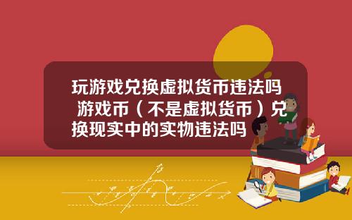 玩游戏兑换虚拟货币违法吗 游戏币（不是虚拟货币）兑换现实中的实物违法吗