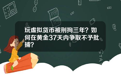 玩虚拟货币被刑拘三年？如何在黄金37天内争取不予批捕？