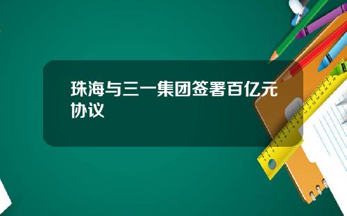 珠海与三一集团签署百亿元协议