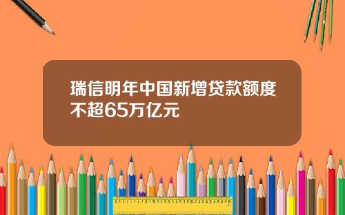 瑞信明年中国新增贷款额度不超65万亿元