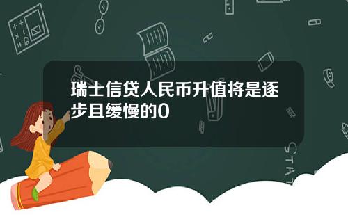 瑞士信贷人民币升值将是逐步且缓慢的0