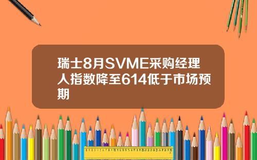 瑞士8月SVME采购经理人指数降至614低于市场预期