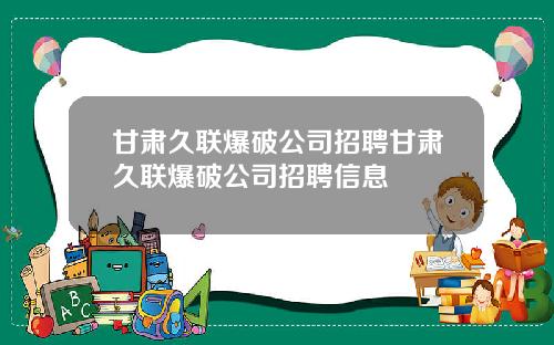 甘肃久联爆破公司招聘甘肃久联爆破公司招聘信息