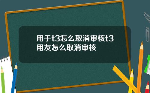 用于t3怎么取消审核t3用友怎么取消审核