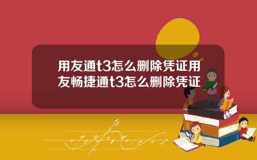 用友通t3怎么删除凭证用友畅捷通t3怎么删除凭证