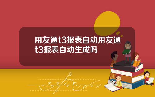 用友通t3报表自动用友通t3报表自动生成吗