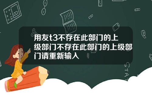 用友t3不存在此部门的上级部门不存在此部门的上级部门请重新输入