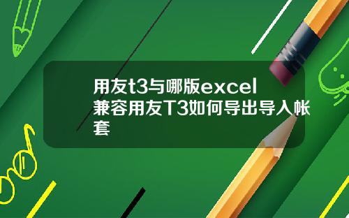 用友t3与哪版excel兼容用友T3如何导出导入帐套