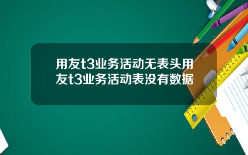 用友t3业务活动无表头用友t3业务活动表没有数据