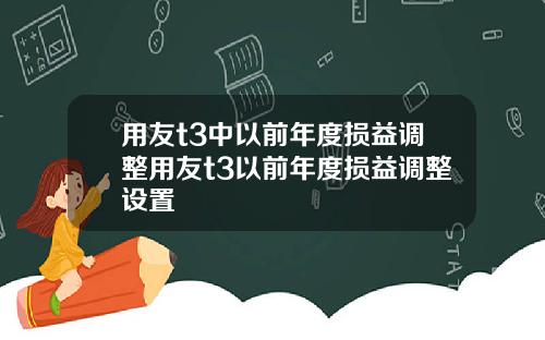 用友t3中以前年度损益调整用友t3以前年度损益调整设置