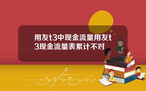 用友t3中现金流量用友t3现金流量表累计不对