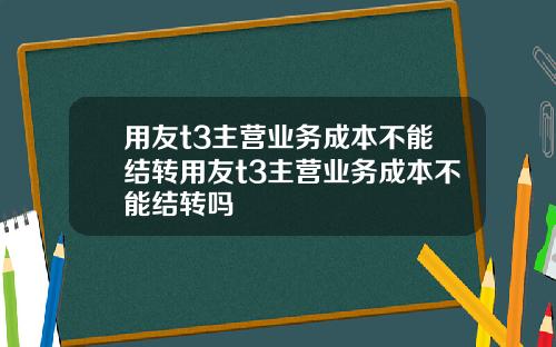 用友t3主营业务成本不能结转用友t3主营业务成本不能结转吗