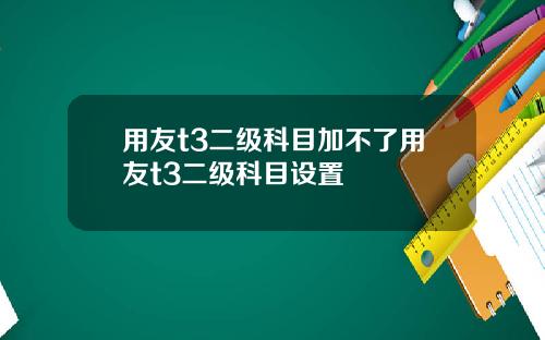 用友t3二级科目加不了用友t3二级科目设置