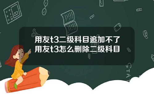 用友t3二级科目追加不了用友t3怎么删除二级科目