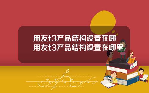 用友t3产品结构设置在哪用友t3产品结构设置在哪里