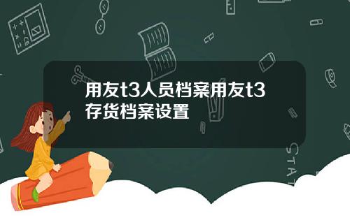 用友t3人员档案用友t3存货档案设置