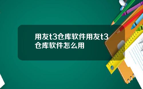 用友t3仓库软件用友t3仓库软件怎么用