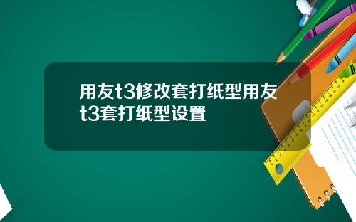 用友t3修改套打纸型用友t3套打纸型设置