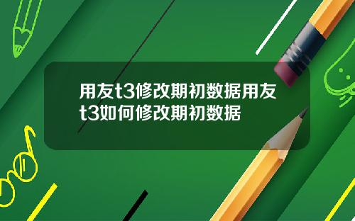 用友t3修改期初数据用友t3如何修改期初数据