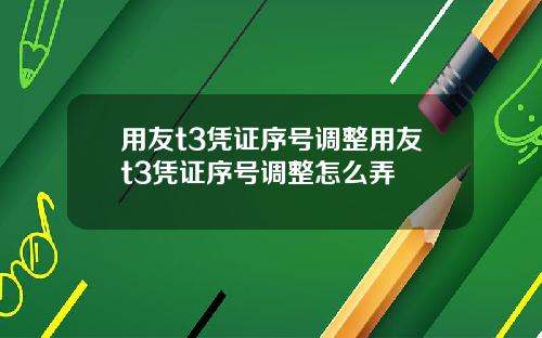 用友t3凭证序号调整用友t3凭证序号调整怎么弄