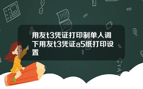 用友t3凭证打印制单人调下用友t3凭证a5纸打印设置