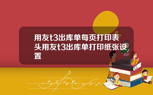 用友t3出库单每页打印表头用友t3出库单打印纸张设置