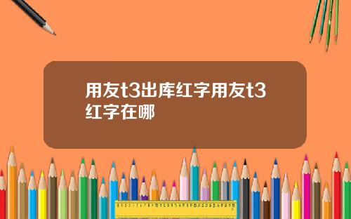 用友t3出库红字用友t3红字在哪