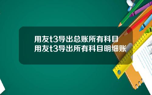 用友t3导出总账所有科目用友t3导出所有科目明细账