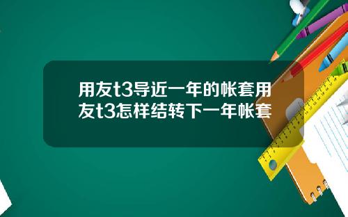 用友t3导近一年的帐套用友t3怎样结转下一年帐套