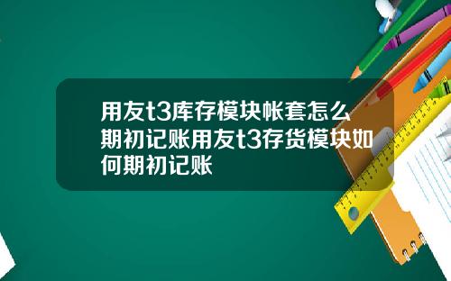 用友t3库存模块帐套怎么期初记账用友t3存货模块如何期初记账