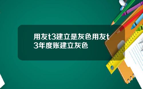 用友t3建立是灰色用友t3年度账建立灰色