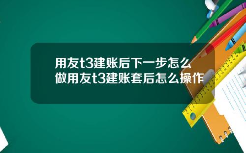 用友t3建账后下一步怎么做用友t3建账套后怎么操作