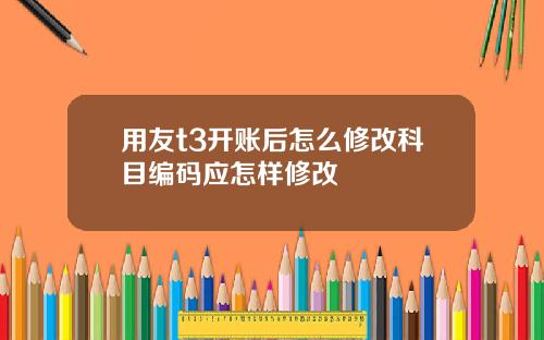 用友t3开账后怎么修改科目编码应怎样修改