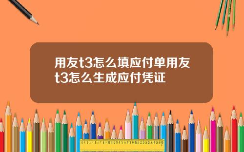 用友t3怎么填应付单用友t3怎么生成应付凭证