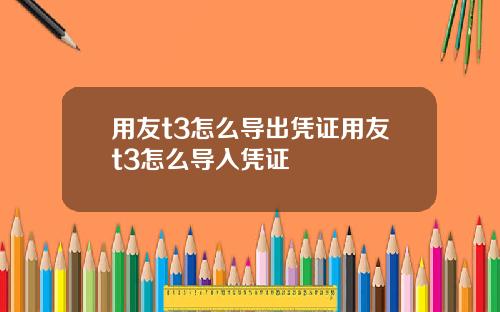 用友t3怎么导出凭证用友t3怎么导入凭证