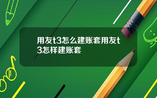 用友t3怎么建账套用友t3怎样建账套