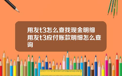 用友t3怎么查找现金明细用友t3应付账款明细怎么查询