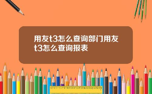 用友t3怎么查询部门用友t3怎么查询报表