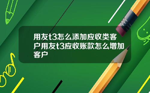 用友t3怎么添加应收类客户用友t3应收账款怎么增加客户