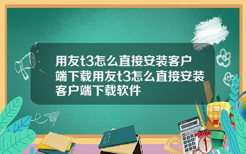 用友t3怎么直接安装客户端下载用友t3怎么直接安装客户端下载软件