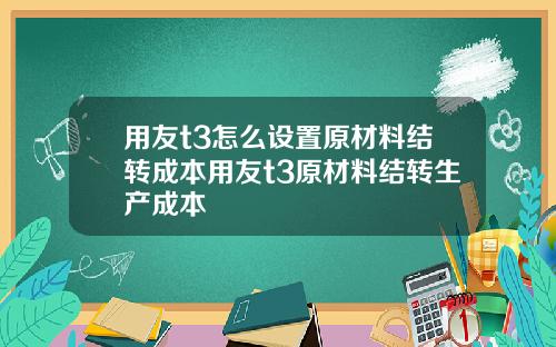 用友t3怎么设置原材料结转成本用友t3原材料结转生产成本